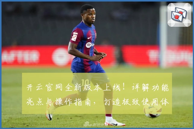 开云官网全新版本上线！详解功能亮点与操作指南，打造极致使用体验