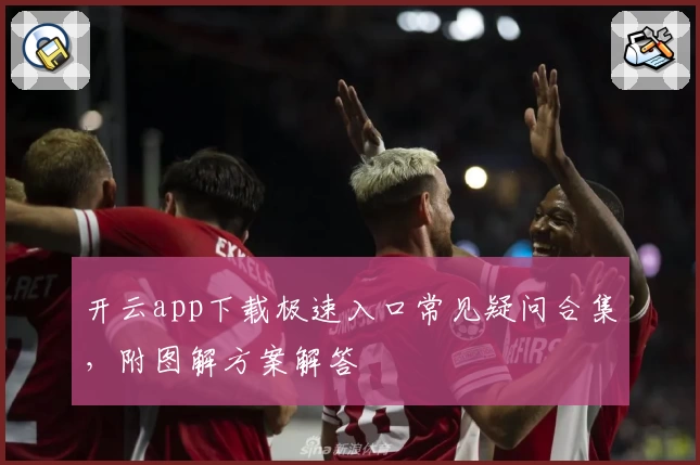 开云app下载极速入口常见疑问合集，附图解方案解答