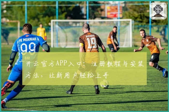 开云官方APP入口：注册教程与安装方法，让新用户轻松上手