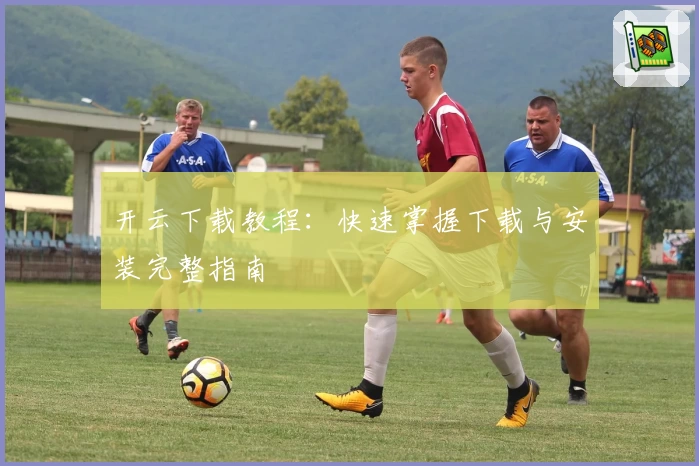 开云下载教程：快速掌握下载与安装完整指南