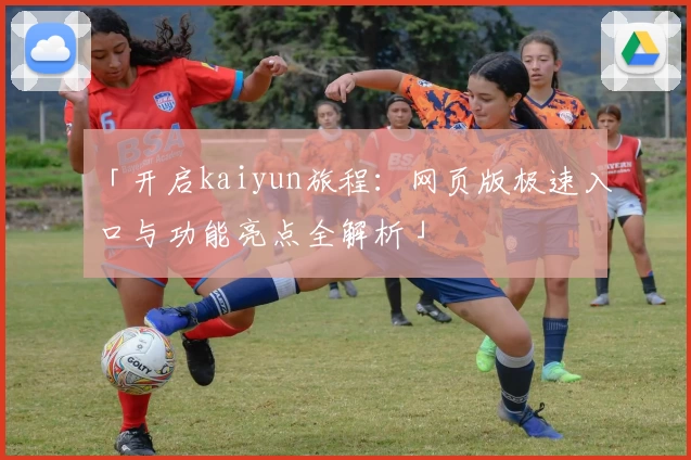「开启kaiyun旅程：网页版极速入口与功能亮点全解析」