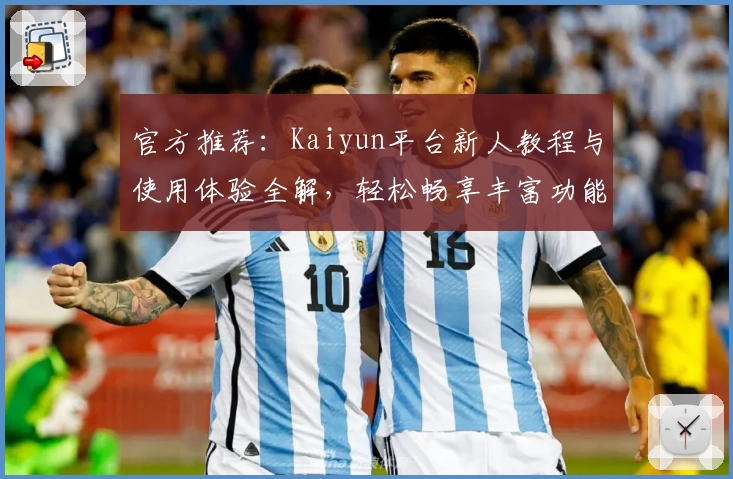 官方推荐：Kaiyun平台新人教程与使用体验全解，轻松畅享丰富功能