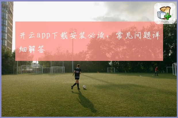 开云app下载安装必读，常见问题详细解答
