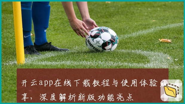 开云app在线下载教程与使用体验分享，深度解析新版功能亮点