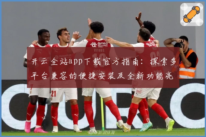 开云全站app下载官方指南：探索多平台兼容的便捷安装及全新功能亮点
