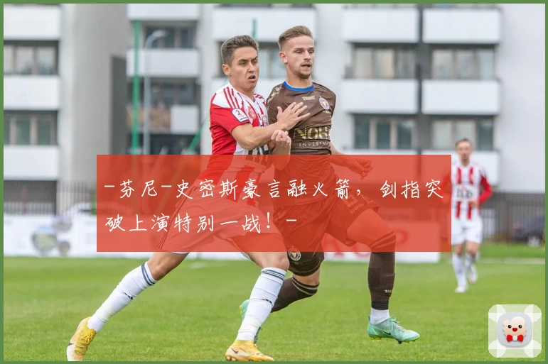 -芬尼-史密斯豪言融火箭,剑指突破上演特别一战!-
