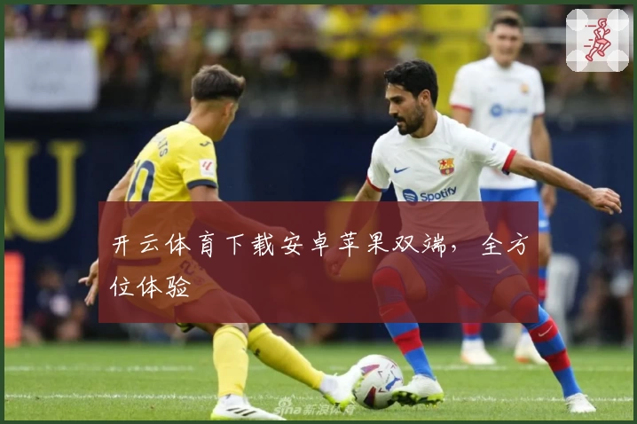 开云体育下载安卓苹果双端，全方位体验