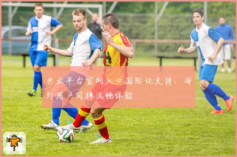 开云平台官网入口国际化支持，海外用户同样流畅体验