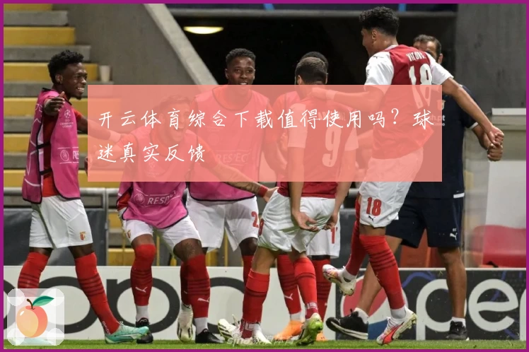 开云体育综合下载值得使用吗？球迷真实反馈