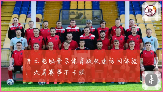 开云电脑登录体育版极速访问体验，大屏赛事不卡顿