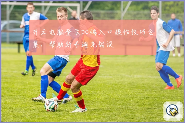 开云电脑登录pc端入口操作技巧合集,帮助新手避免错误