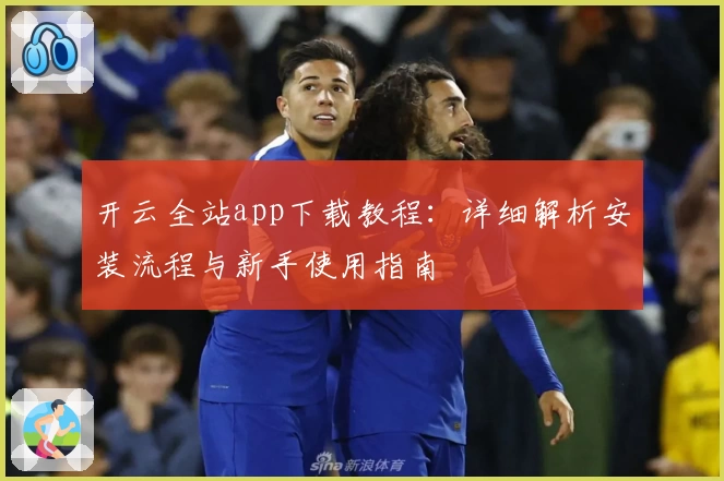 开云全站app下载教程：详细解析安装流程与新手使用指南
