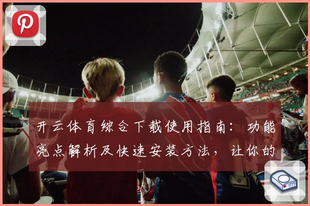 开云体育综合下载使用指南:功能亮点解析及快速安装方法,让你的运动体验更畅快