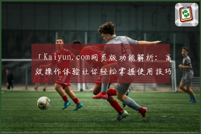 「Kaiyun.com网页版功能解析：高效操作体验让你轻松掌握使用技巧」