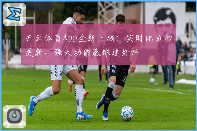 开云体育App全新上线:实时比分秒更新,强大功能赢球迷好评