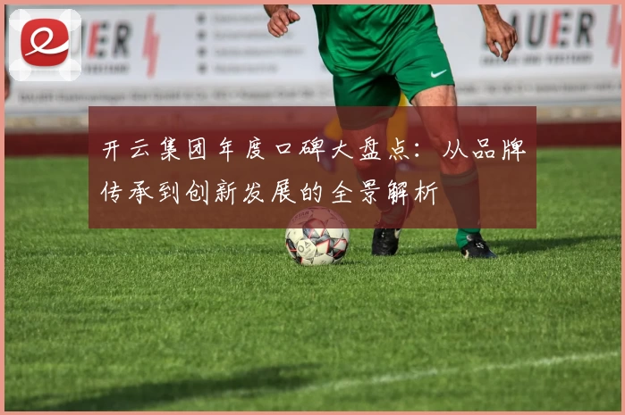 开云集团年度口碑大盘点：从品牌传承到创新发展的全景解析
