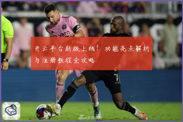 开云平台新版上线！功能亮点解析与注册教程全攻略
