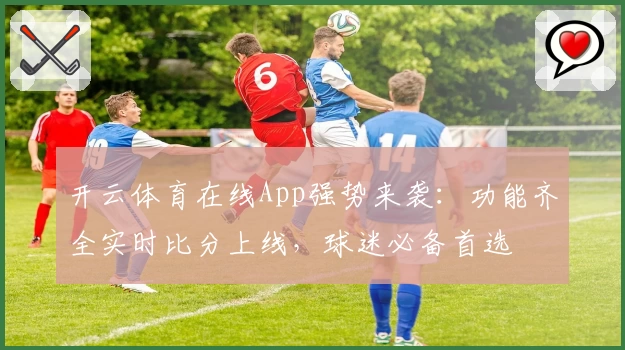 开云体育在线App强势来袭：功能齐全实时比分上线，球迷必备首选