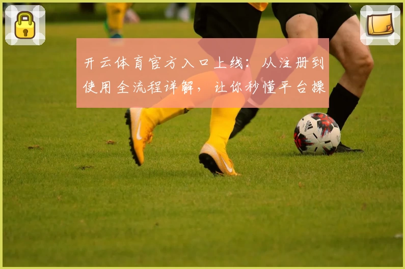 开云体育官方入口上线:从注册到使用全流程详解,让你秒懂平台操作技巧