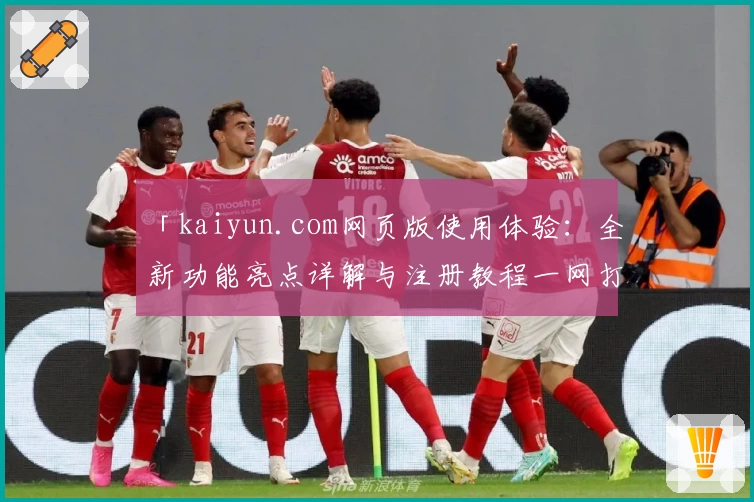 「kaiyun.com网页版使用体验：全新功能亮点详解与注册教程一网打尽」