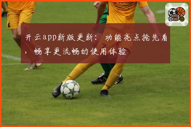 开云app新版更新:功能亮点抢先看,畅享更流畅的使用体验