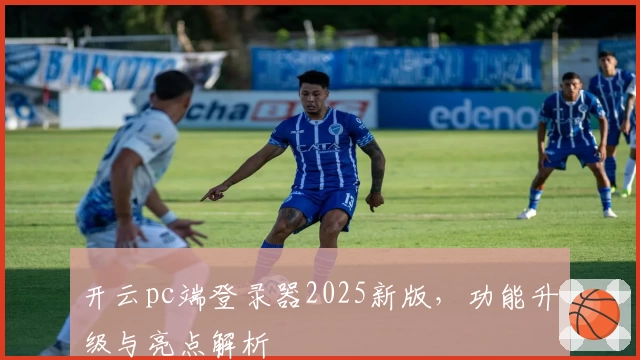 开云pc端登录器2025新版，功能升级与亮点解析