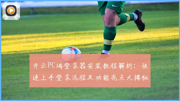 开云PC端登录器安装教程解析:快速上手登录流程及功能亮点大揭秘