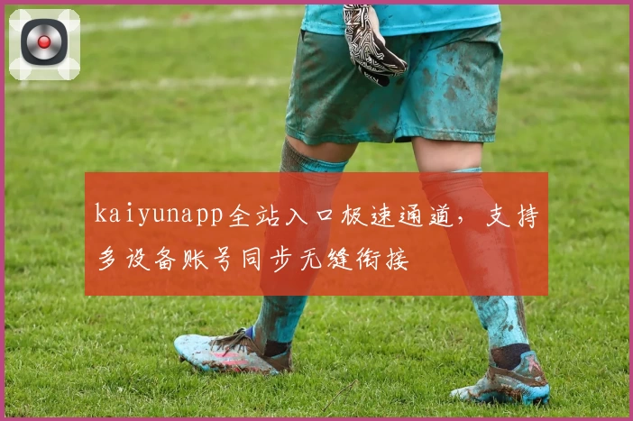 kaiyunapp全站入口极速通道，支持多设备账号同步无缝衔接