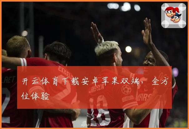 开云体育下载安卓苹果双端，全方位体验