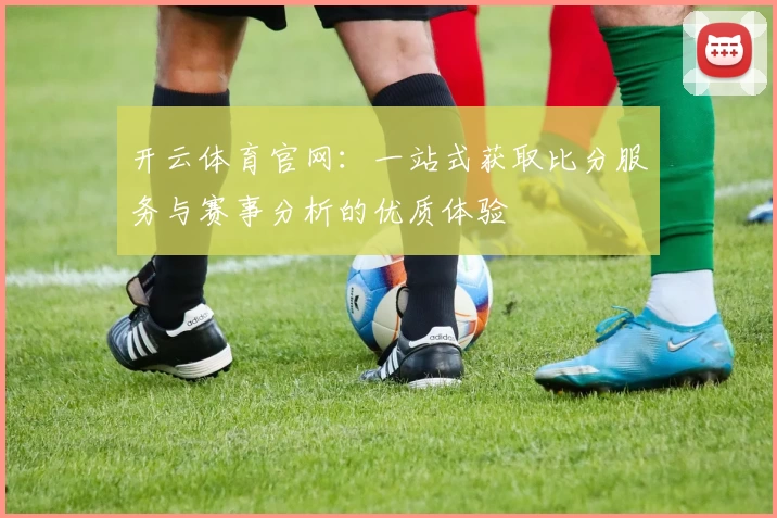 开云体育官网：一站式获取比分服务与赛事分析的优质体验