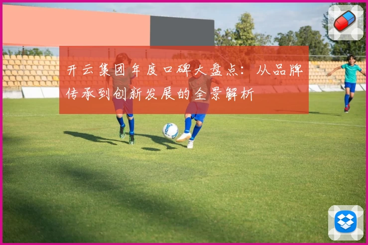 开云集团年度口碑大盘点：从品牌传承到创新发展的全景解析