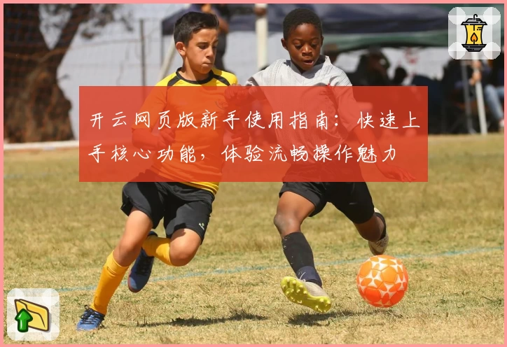 开云网页版新手使用指南:快速上手核心功能,体验流畅操作魅力