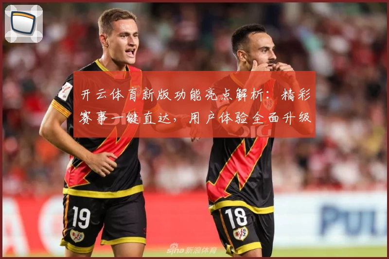 开云体育新版功能亮点解析:精彩赛事一键直达,用户体验全面升级