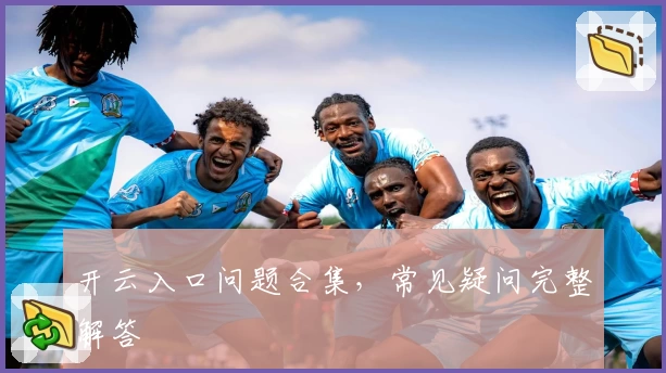开云入口问题合集，常见疑问完整解答