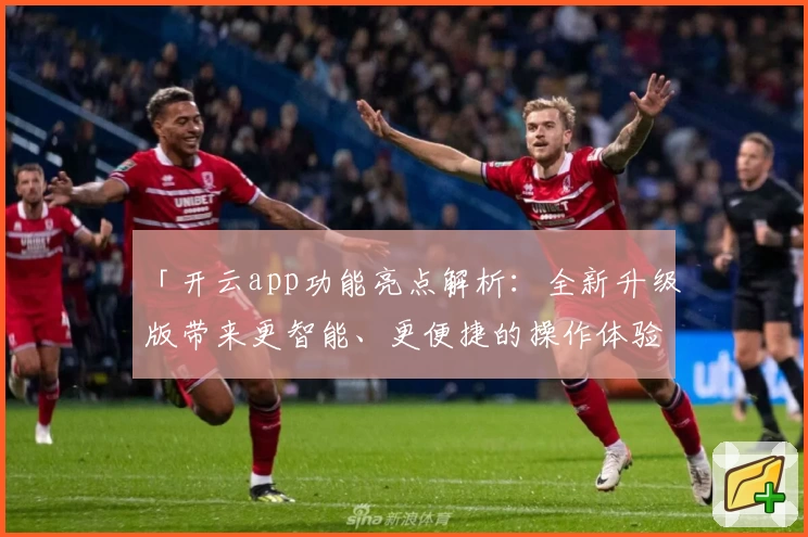 「开云app功能亮点解析：全新升级版带来更智能、更便捷的操作体验」