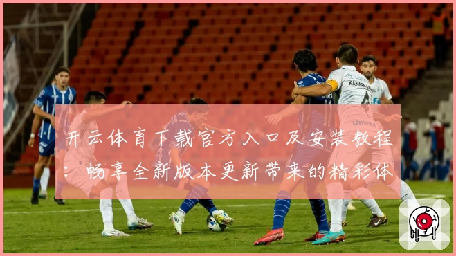 开云体育下载官方入口及安装教程：畅享全新版本更新带来的精彩体验