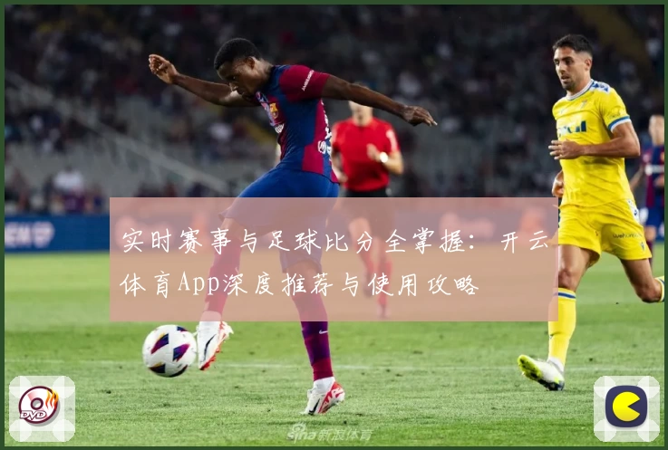 实时赛事与足球比分全掌握：开云体育App深度推荐与使用攻略