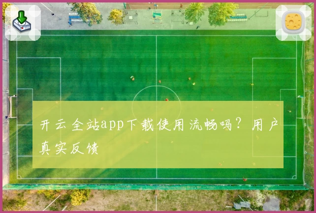 开云全站app下载使用流畅吗？用户真实反馈