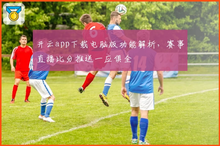 开云app下载电脑版功能解析，赛事直播比分推送一应俱全