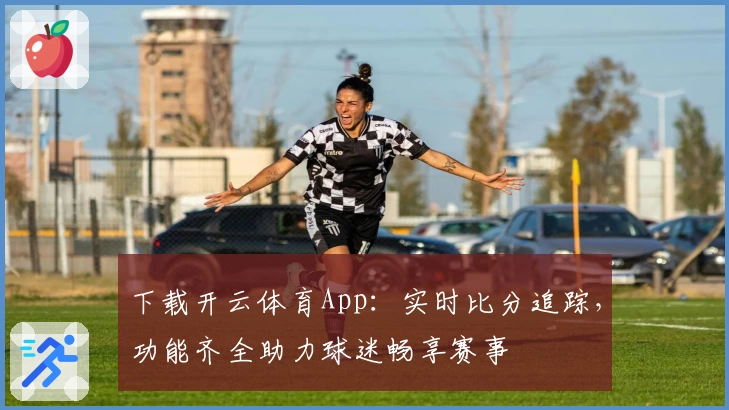 下载开云体育App：实时比分追踪，功能齐全助力球迷畅享赛事