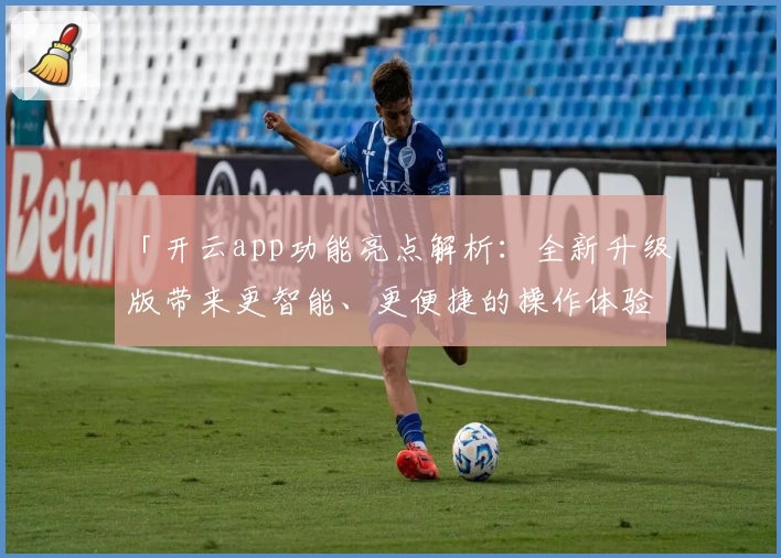 「开云app功能亮点解析：全新升级版带来更智能、更便捷的操作体验」