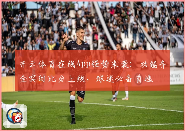 开云体育在线App强势来袭：功能齐全实时比分上线，球迷必备首选
