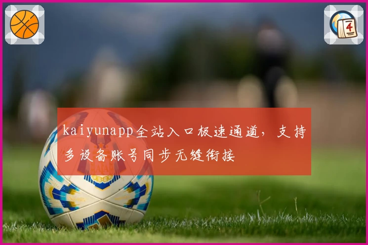 kaiyunapp全站入口极速通道，支持多设备账号同步无缝衔接